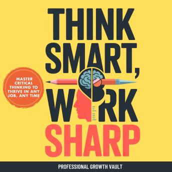 Think Smart, Work Sharp: Master Critical Thinking to Thrive in Any Job, Any Time