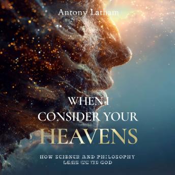 When I Consider Your Heavens: How Science and Philosophy Lead Us to God