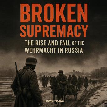 Broken Supremacy: The Rise and Fall of the Wehrmacht in Russia