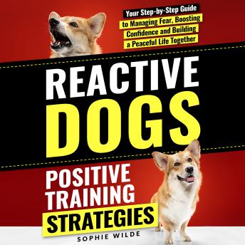 Reactive Dogs: Positive Training Strategies: Your Step-by-Step Guide to Managing Fear, Boosting Confidence and Building a Peaceful Life Together