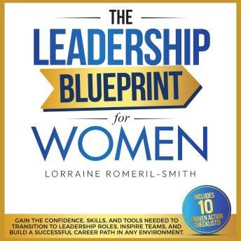 The Leadership Blueprint for Women: GAIN THE CONFIDENCE, SKILLS, AND TOOLS NEEDED TO TRANSITION TO LEADERSHIP ROLES, INSPIRE TEAMS, AND BUILD A SUCCESSFUL CAREER PATH IN  ANY ENVIRONMENT