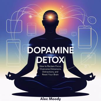 Dopamine Detox: How to Reclaim Focus, Overcome Distractions, and Reset Your Brain