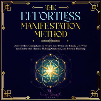 The Effortless Manifestation Method: Discover the Missing Keys to Rewire Your Brain and Finally Get What You Desire with Identity Shifting, Gratitude, and Positive Thinking