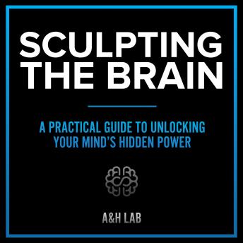 Sculpting The Brain - A Practical Guide to Unlocking Your Mind’s Hidden Power