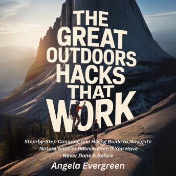The Great Outdoors Hacks That Work: Step-by-Step Camping and Hiking Guide to Navigate Nature with Confidence Even If You Have Never Done It Before