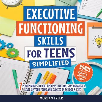 Executive Functioning Skills for Teens Simplified: 7 Power Moves to Beat Procrastination, Stay Organized, Level Up Your Focus, and Succeed in School & Life
