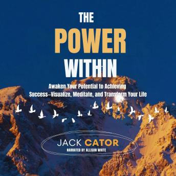 The Power Within: Awaken Your Potential to Achieving Success—Visualize, Meditate, and Transform Your Life