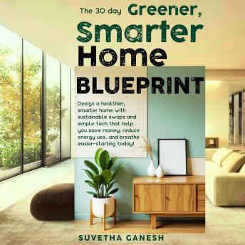 The 30 day Greener, Smarter Home Blueprint: Design a healthier, smarter home with sustainable swaps and simple tech that help you save money, reduce energy use, and breathe easier-starting today!