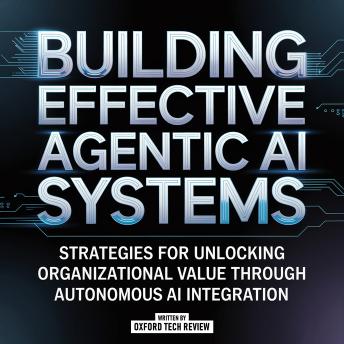 Building Effective Agentic Ai Systems - Strategies For Unlocking Organizational Value Through Autonomous Ai Integration