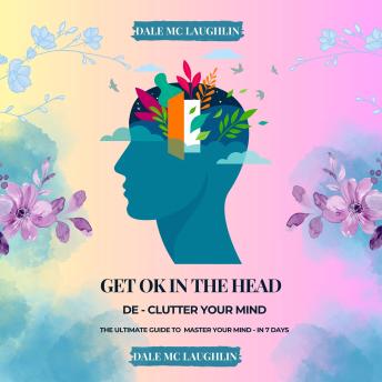 Get Ok In The Head: De Clutter Your Mind  - The Ultimate Guide to Master Your Mind In 7 Days
