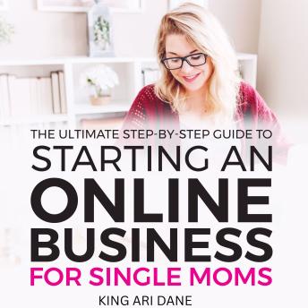 How To Start An Online Business: The Ultimate Step-By-Step Guide To Starting An Online Business For Single Moms