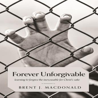 Forever Unforgivable: Learning to forgive the inexcusable for Christ's sake