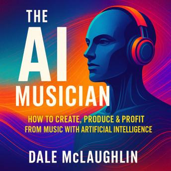 The AI Musician — How to Create, Produce & Profit  from Music with Artificial Intelligence