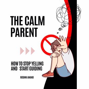 The Calm Parent: How to Stop Yelling   and   Start Guiding