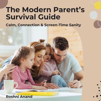 The Modern Parent’s Survival Guide: Calm, Connection & Screen-Time Sanity