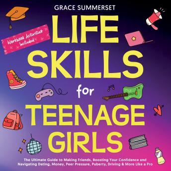 Life Skills for Teenage Girls: The Ultimate Guide to Making Friends, Boosting Your Confidence and Navigating Dating, Money, Peer Pressure, Puberty, Driving & More Like a Pro.