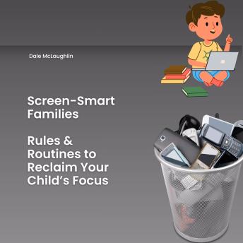 Screen-Smart Families: Rules & Routines to Reclaim Your Child’s Focus