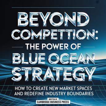Beyond Competition: The Power Of Blue Ocean Strategy: How To Create New Market Spaces And Redefine Industry Boundaries