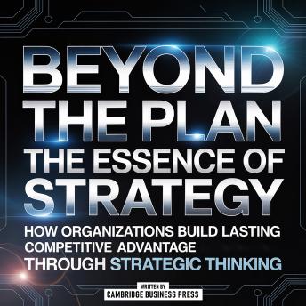 Beyond The Plan: The Essence Of Strategy: How Organizations Build Lasting Competitive Advantage Through Strategic Thinking