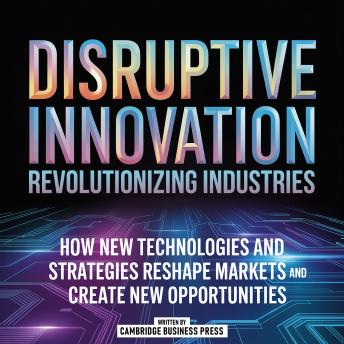 Disruptive Innovation: Revolutionizing Industries: How New Technologies And Strategies Reshape Markets And Create New Opportunities