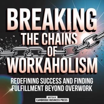 Breaking The Chains Of Workaholism: Redefining Success And Finding Fulfillment Beyond Overwork