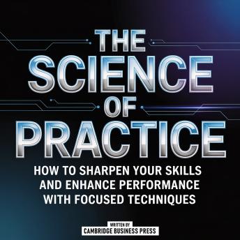 The Science Of Practice: How To Sharpen Your Skills And Enhance Performance With Focused Techniques