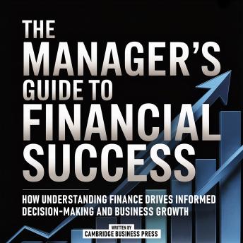 The Manager’s Guide To Financial Success: How Understanding Finance Drives Informed Decision-Making And Business Growth