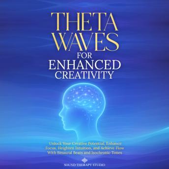 Theta Waves for Enhanced Creativity: Unlock Your Creative Potential, Enhance Focus, Heighten Intuition, and Achieve Flow With Binaural Beats and Isochronic Tones