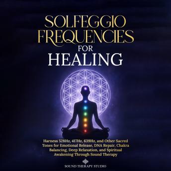 Solfeggio Frequencies for Healing: Harness 528Hz, 417Hz, 639Hz, and Other Sacred Tones for Emotional Release, DNA Repair, Chakra Balancing, Deep Relaxation, and Spiritual Awakening Through Sound Therapy