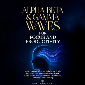 Alpha, Beta & Gamma Waves for Focus and Productivity: Boost Concentration, Mental Clarity, Study Efficiency, and Peak Brain Performance With Binaural Beats, Brainwave Entrainment, and Flow State Training