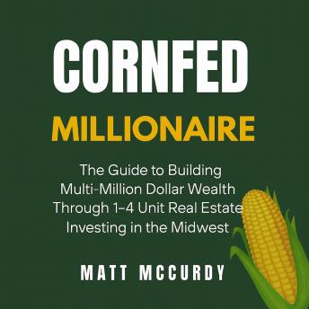 Cornfed Millionaire: The Guide to Building Multi-Million Dollar Wealth Through 1-4 Unit Real Estate Investing in the Midwest
