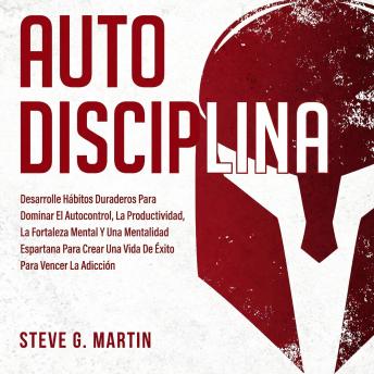 [Spanish] - Autodisciplina: Desarrolle Hábitos Duraderos Para Dominar El Autocontrol, La Productividad, La Fortaleza Mental Y Una Mentalidad Espartana Para Crear Una Vida De Éxito Para Vencer La Adicción