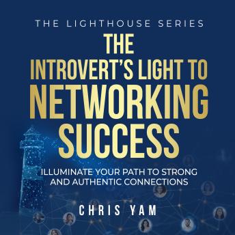 The Introvert's Light to Networking Success: Illuminate Your Path to Strong and Authentic Connections