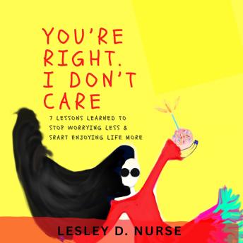 You're Right, I Don't Care: 7 Lessons Learned To Stop Worrying Less & Start Enjoying Life More