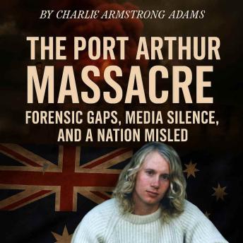 The Port Arthur Massacre: Forensic Gaps, Media Silence, and a Nation Misled