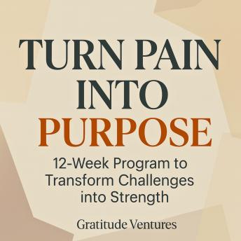 Turn Pain Into Purpose: 12-Week Program to Transform Challenges into Strength