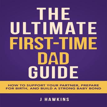 The Ultimate First-Time Dad Guide: How to Support Your Partner, Prepare for Birth, and Build a Strong Baby Bond