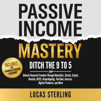 Passive Income Mastery: Ditch the 9-to-5 and Unlock Financial Freedom Through Royalties, Stocks, Crypto, Rentals, REITs, Dropshipping, YouTube, Courses, Digital Products, and More