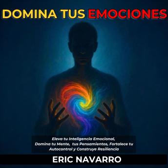 [Spanish] - Domina tus emociones: Eleva tu Inteligencia Emocional, Domina tu Mente, tus Pensamientos, Fortalece tu Autocontrol y Construye Resiliencia