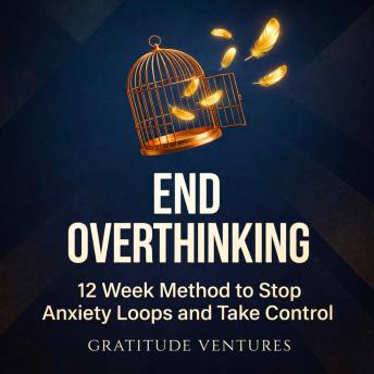 End Overthinking: 12 Week Method to Stop Anxiety Loops and Take Control