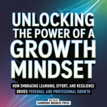 Unlocking The Power Of A Growth Mindset: How Embracing Learning, Effort, And Resilience Drives Personal And Professional Growth
