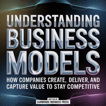 Understanding Business Models: How Companies Create, Deliver, And Capture Value To Stay Competitive