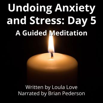Undoing Anxiety and Stress: Day 5: A Guided Meditation