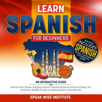 Learn Spanish for Beginners: An Interactive Guide with Spanish Short Stories, Engaging Lessons, Essential Grammar, Common Phrases, and Vocabulary Builders to Help You Speak Spanish in Everyday Life!