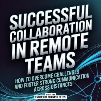 Successful Collaboration In Remote Teams: How To Overcome Challenges And Foster Strong Communication Across Distances