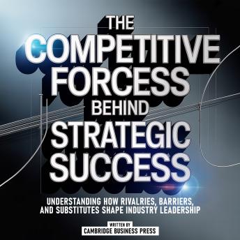 The Competitive Forces Behind Strategic Success: Understanding How Rivalries, Barriers, And Substitutes Shape Industry Leadership