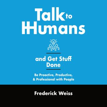Talk to Humans and Get Stuff Done: Be Proactive, Productive, and Professional with People