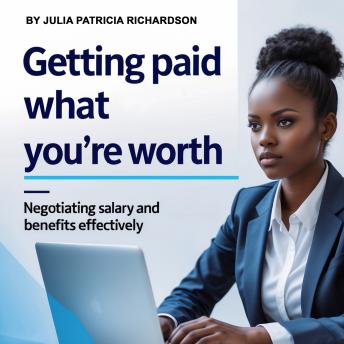 Getting Paid What You're Worth: Negotiating Salary and Benefits Effectively