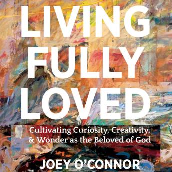 Living Fully Loved: Cultivating Curiosity, Creativity, and Wonder as the Beloved of God