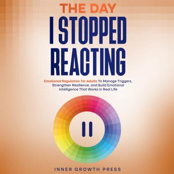 The Day I Stopped Reacting: Emotional Regulation for Adults To Manage Triggers, Strengthen Resilience, and Build Emotional Intelligence That Works in Real Life